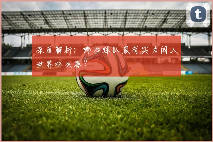 深度解析：哪些球队最有实力闯入世界杯决赛？