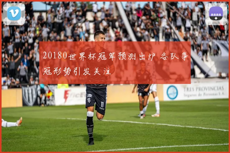 20180世界杯冠军预测出炉 各队争冠形势引发关注