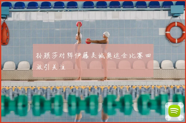 孙颖莎对阵伊藤美诚奥运会比赛回放引关注