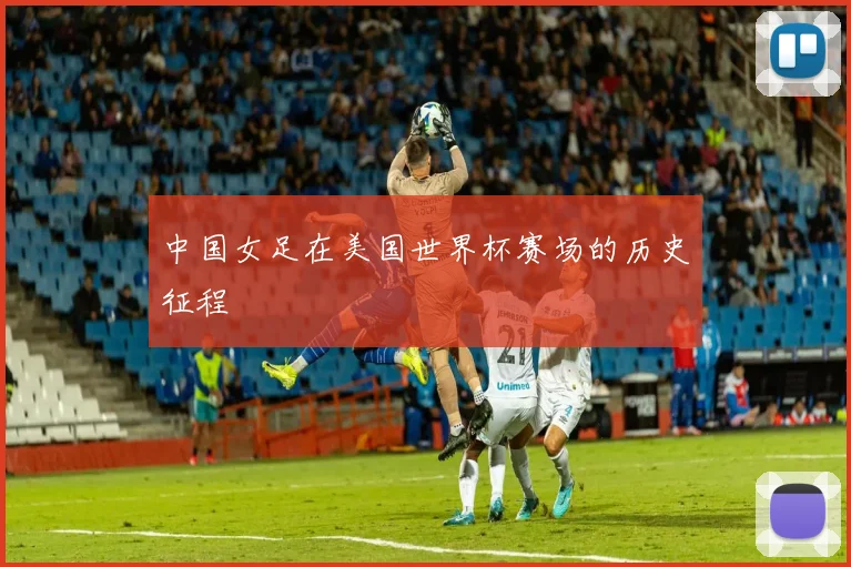 中国女足在美国世界杯赛场的历史征程