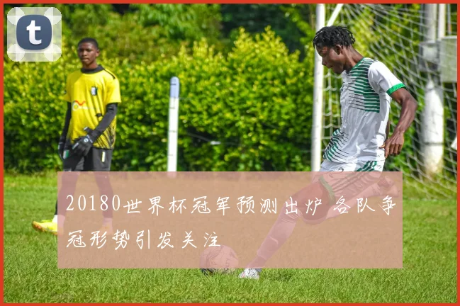 20180世界杯冠军预测出炉 各队争冠形势引发关注