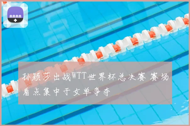 孙颖莎出战WTT世界杯总决赛 赛场看点集中于女单争夺