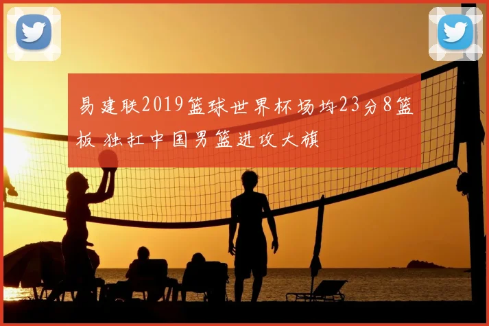 易建联2019篮球世界杯场均23分8篮板 独扛中国男篮进攻大旗